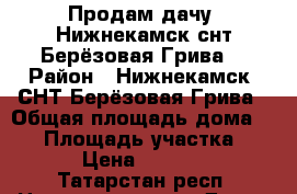 Продам дачу, Нижнекамск,снт Берёзовая Грива  › Район ­ Нижнекамск, СНТ Берёзовая Грива › Общая площадь дома ­ 48 › Площадь участка ­ 600 › Цена ­ 100 000 - Татарстан респ. Недвижимость » Дома, коттеджи, дачи продажа   . Татарстан респ.